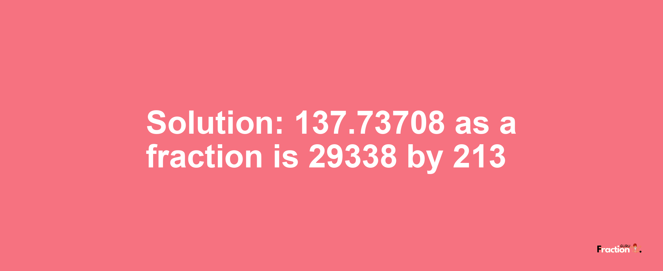 Solution:137.73708 as a fraction is 29338/213